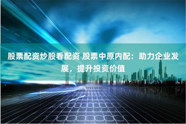 股票配资炒股看配资 股票中原内配：助力企业发展，提升投资价值