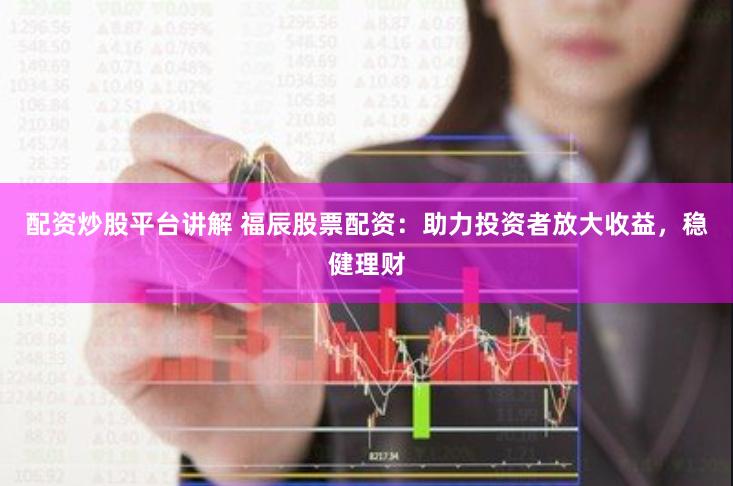 配资炒股平台讲解 福辰股票配资：助力投资者放大收益，稳健理财