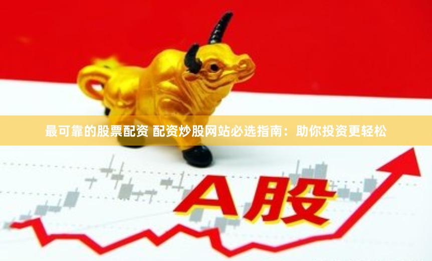 最可靠的股票配资 配资炒股网站必选指南：助你投资更轻松