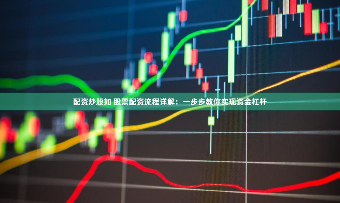 配资炒股如 股票配资流程详解：一步步教你实现资金杠杆