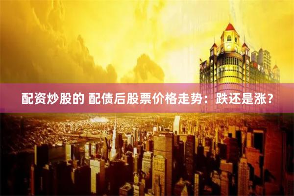配资炒股的 配债后股票价格走势：跌还是涨？