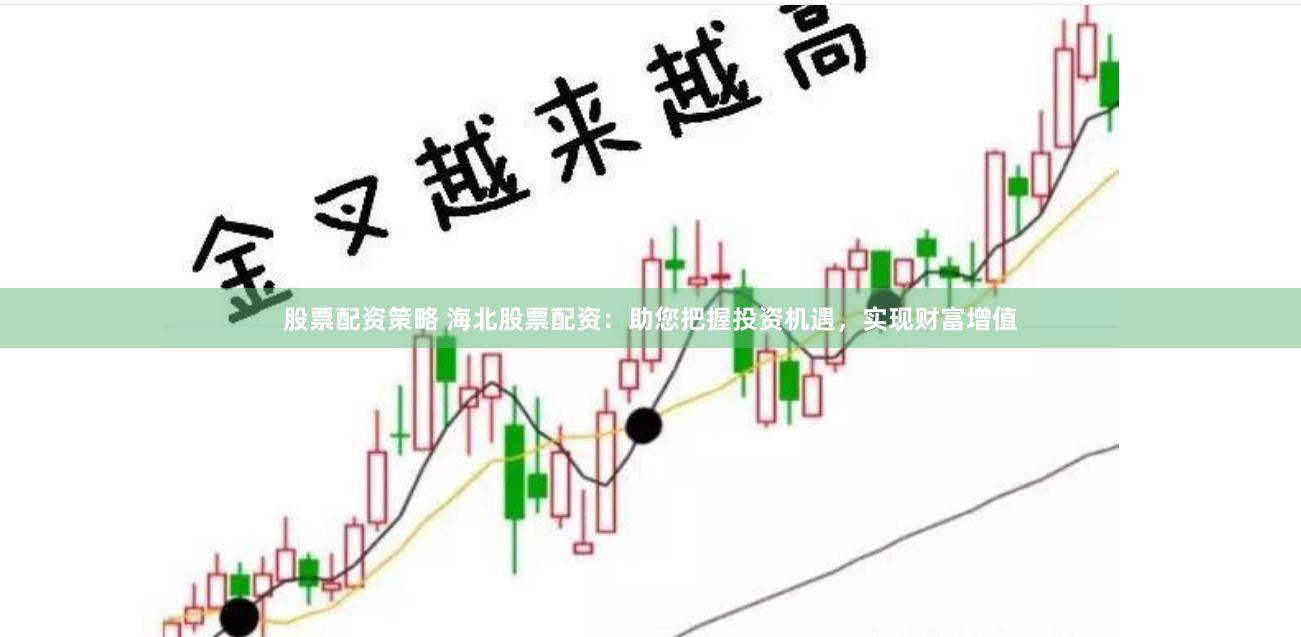 股票配资策略 海北股票配资：助您把握投资机遇，实现财富增值