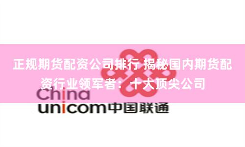 正规期货配资公司排行 揭秘国内期货配资行业领军者：十大顶尖公司