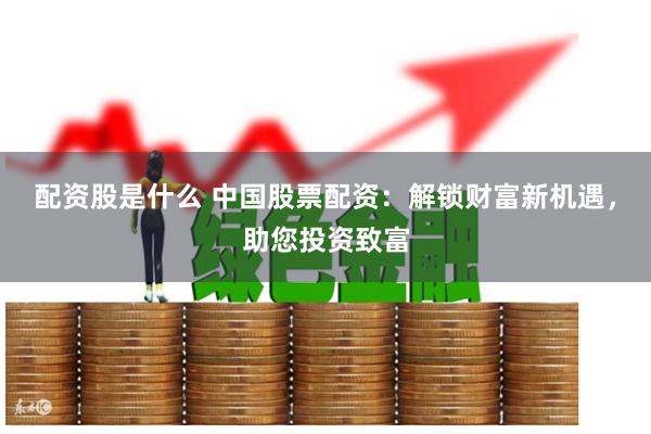配资股是什么 中国股票配资：解锁财富新机遇，助您投资致富
