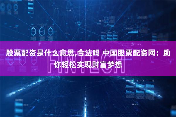 股票配资是什么意思,合法吗 中国股票配资网：助你轻松实现财富梦想