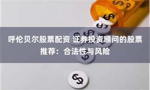 呼伦贝尔股票配资 证券投资顾问的股票推荐：合法性与风险