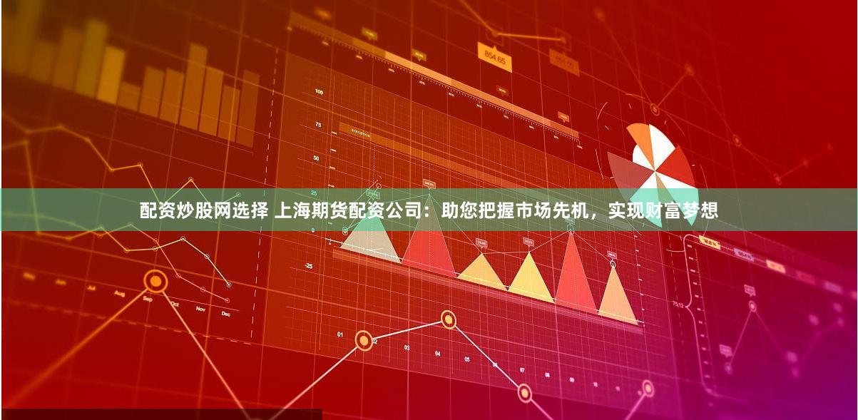 配资炒股网选择 上海期货配资公司：助您把握市场先机，实现财富梦想