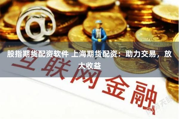 股指期货配资软件 上海期货配资：助力交易，放大收益