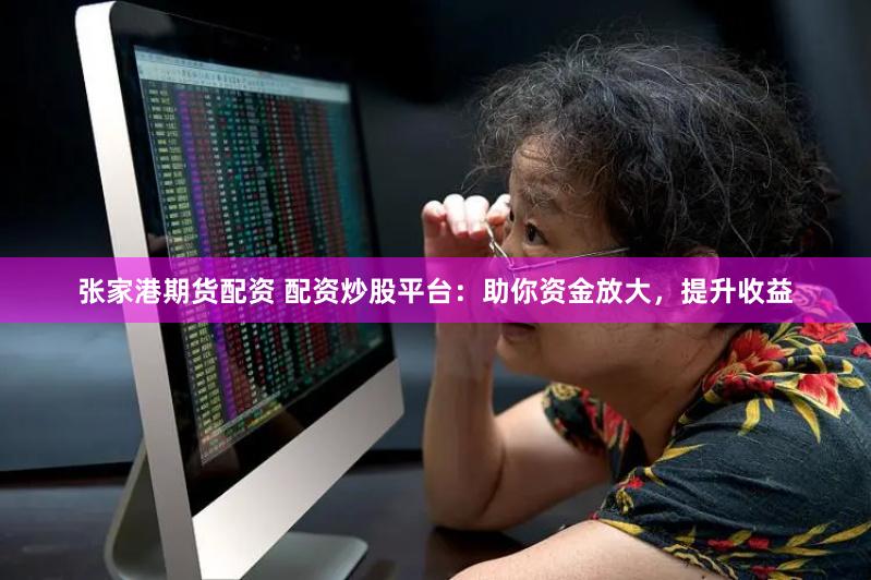 张家港期货配资 配资炒股平台：助你资金放大，提升收益