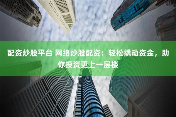 配资炒股平台 网络炒股配资：轻松撬动资金，助你投资更上一层楼