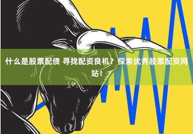 什么是股票配债 寻找配资良机？探索优秀股票配资网站！