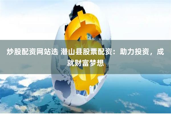 炒股配资网站选 潜山县股票配资：助力投资，成就财富梦想