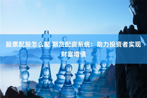 股票配股怎么配 期货配资系统：助力投资者实现财富增值