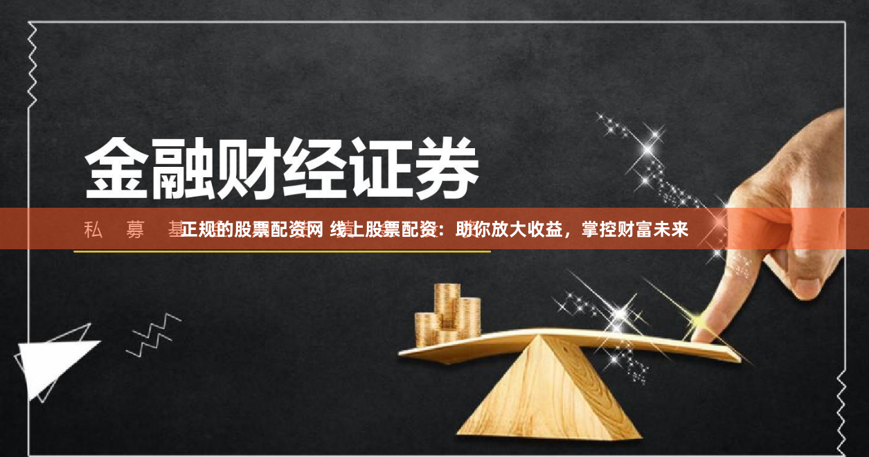 正规的股票配资网 线上股票配资：助你放大收益，掌控财富未来