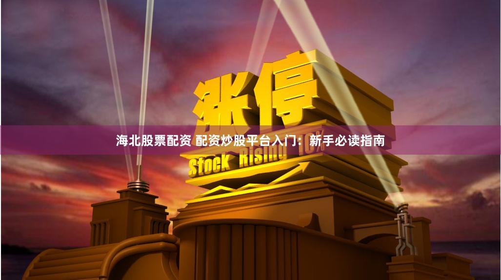 海北股票配资 配资炒股平台入门：新手必读指南