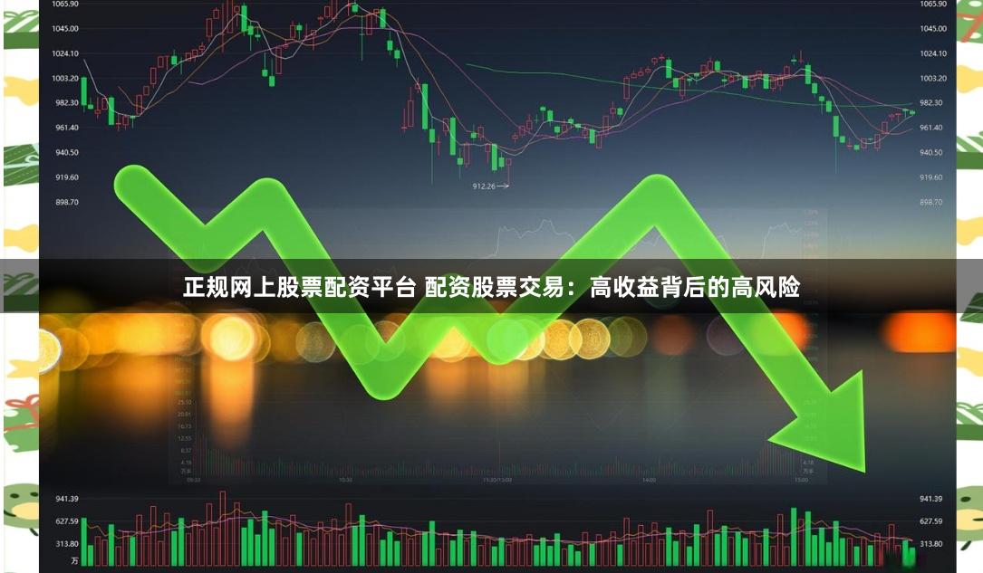 正规网上股票配资平台 配资股票交易：高收益背后的高风险