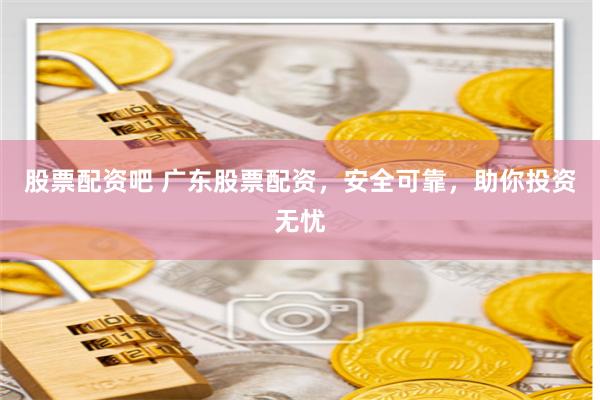 股票配资吧 广东股票配资，安全可靠，助你投资无忧