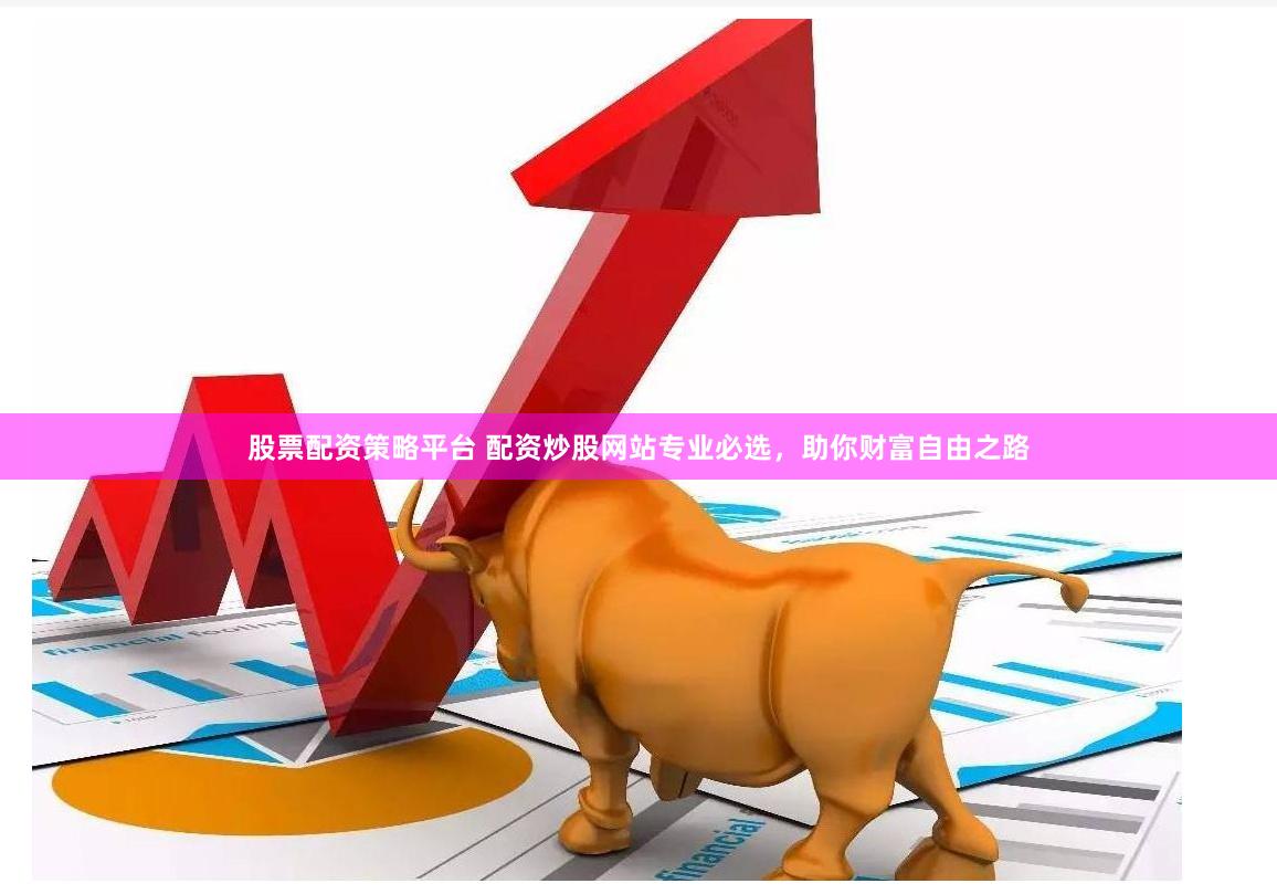 股票配资策略平台 配资炒股网站专业必选，助你财富自由之路