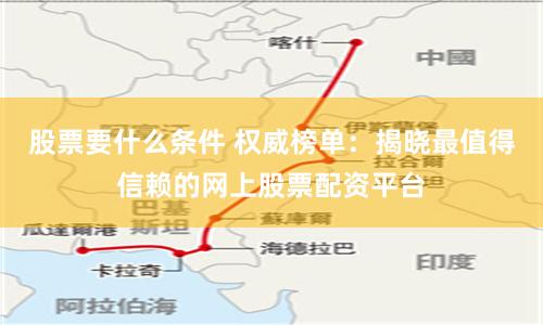 股票要什么条件 权威榜单：揭晓最值得信赖的网上股票配资平台