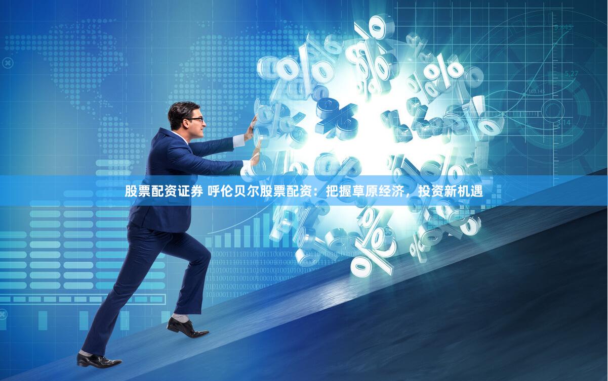 股票配资证券 呼伦贝尔股票配资：把握草原经济，投资新机遇