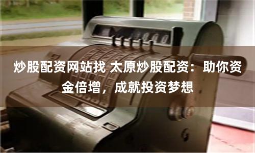 炒股配资网站找 太原炒股配资：助你资金倍增，成就投资梦想