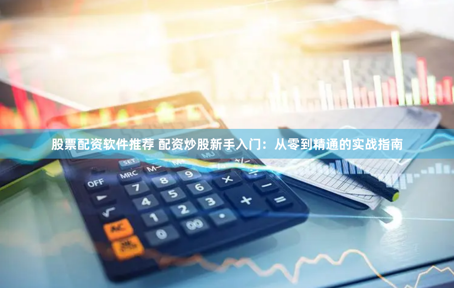 股票配资软件推荐 配资炒股新手入门：从零到精通的实战指南