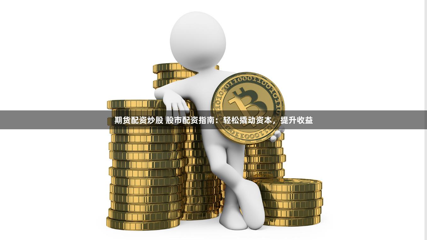期货配资炒股 股市配资指南：轻松撬动资本，提升收益