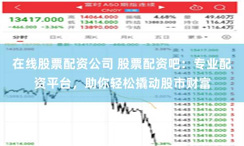 在线股票配资公司 股票配资吧：专业配资平台，助你轻松撬动股市财富