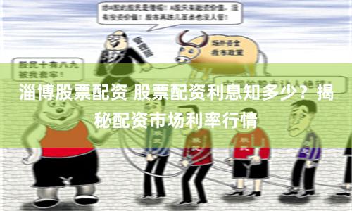 淄博股票配资 股票配资利息知多少？揭秘配资市场利率行情