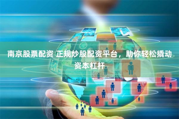 南京股票配资 正规炒股配资平台，助你轻松撬动资本杠杆