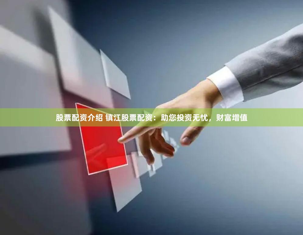 股票配资介绍 镇江股票配资：助您投资无忧，财富增值