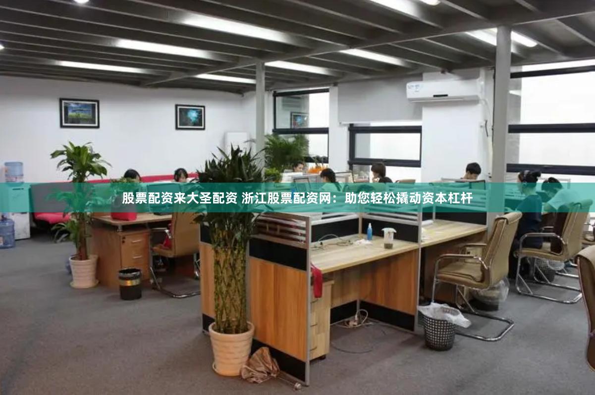股票配资来大圣配资 浙江股票配资网：助您轻松撬动资本杠杆