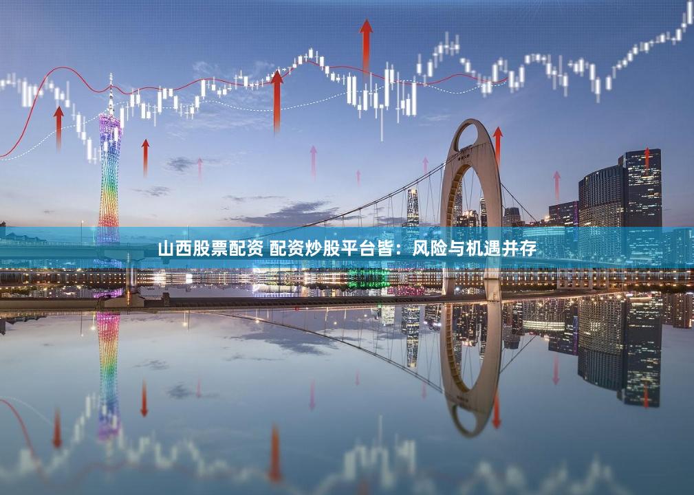 山西股票配资 配资炒股平台皆：风险与机遇并存