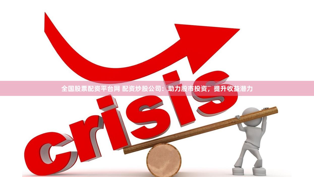 全国股票配资平台网 配资炒股公司：助力股市投资，提升收益潜力