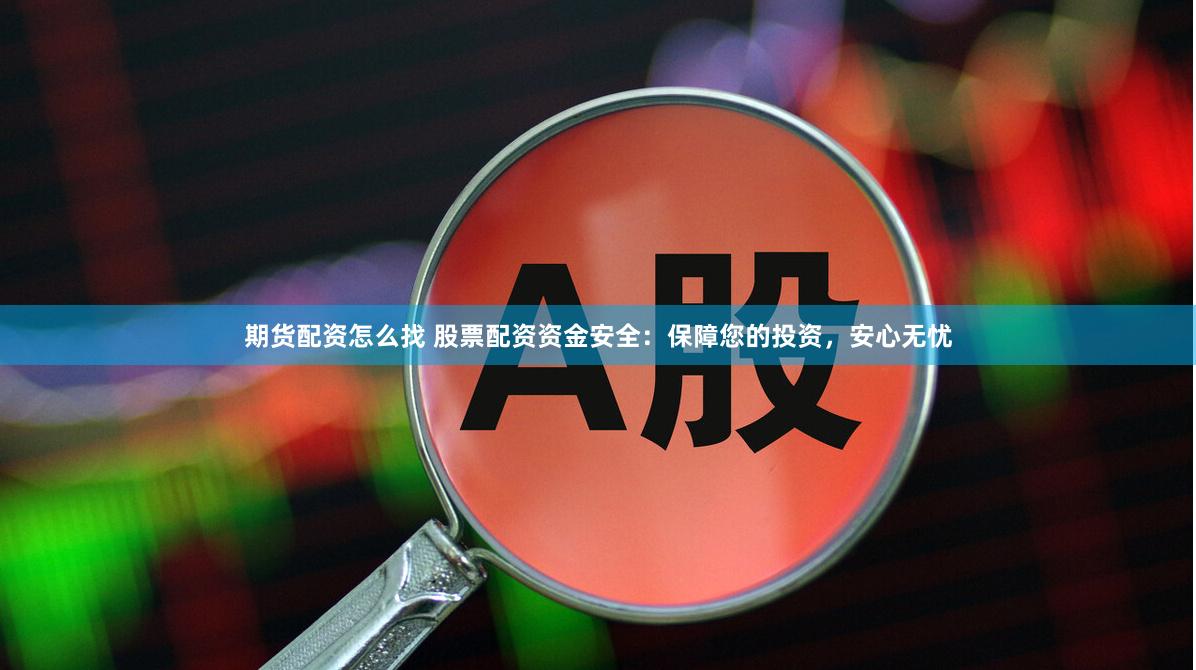 期货配资怎么找 股票配资资金安全：保障您的投资，安心无忧