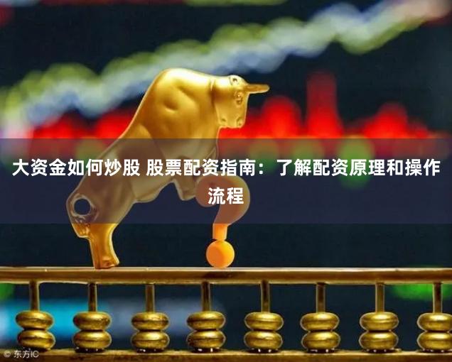 大资金如何炒股 股票配资指南：了解配资原理和操作流程