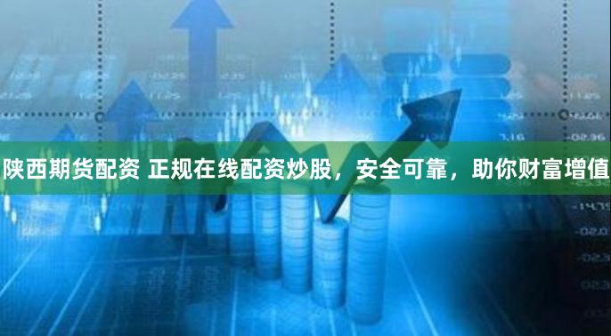 陕西期货配资 正规在线配资炒股，安全可靠，助你财富增值