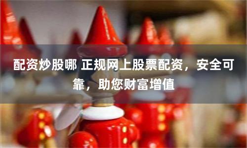 配资炒股哪 正规网上股票配资，安全可靠，助您财富增值