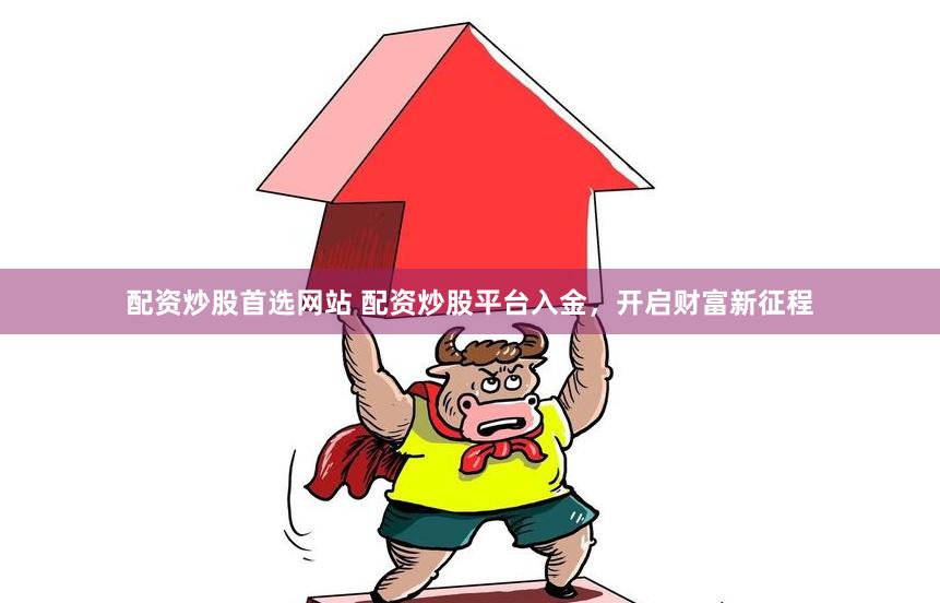 配资炒股首选网站 配资炒股平台入金，开启财富新征程