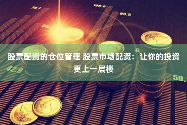 股票配资的仓位管理 股票市场配资：让你的投资更上一层楼