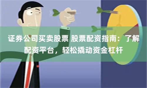证券公司买卖股票 股票配资指南：了解配资平台，轻松撬动资金杠杆
