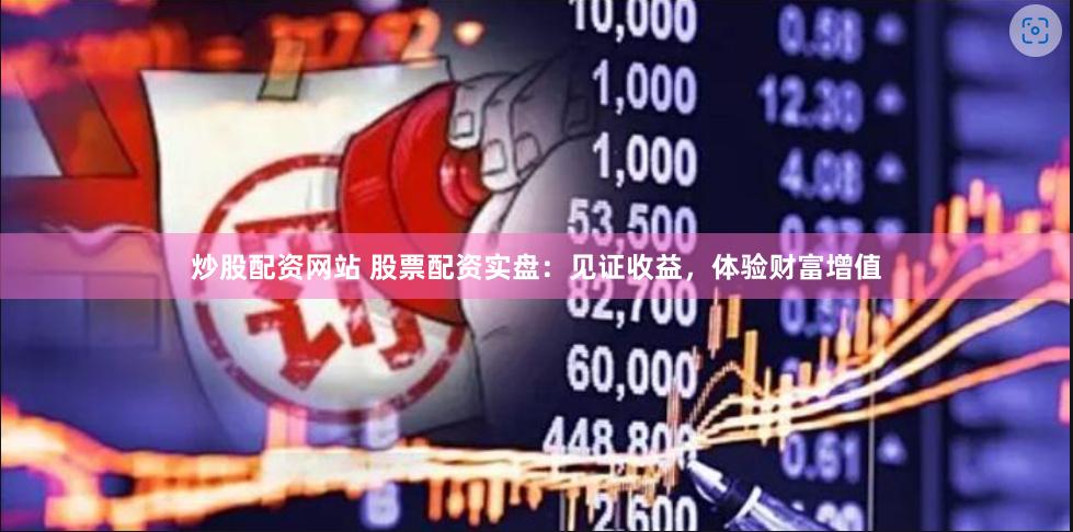 炒股配资网站 股票配资实盘：见证收益，体验财富增值