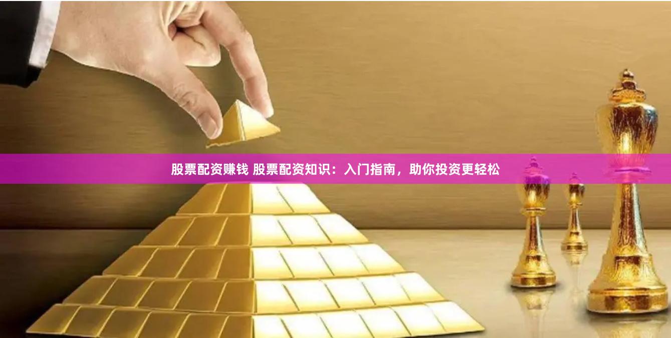 股票配资赚钱 股票配资知识：入门指南，助你投资更轻松