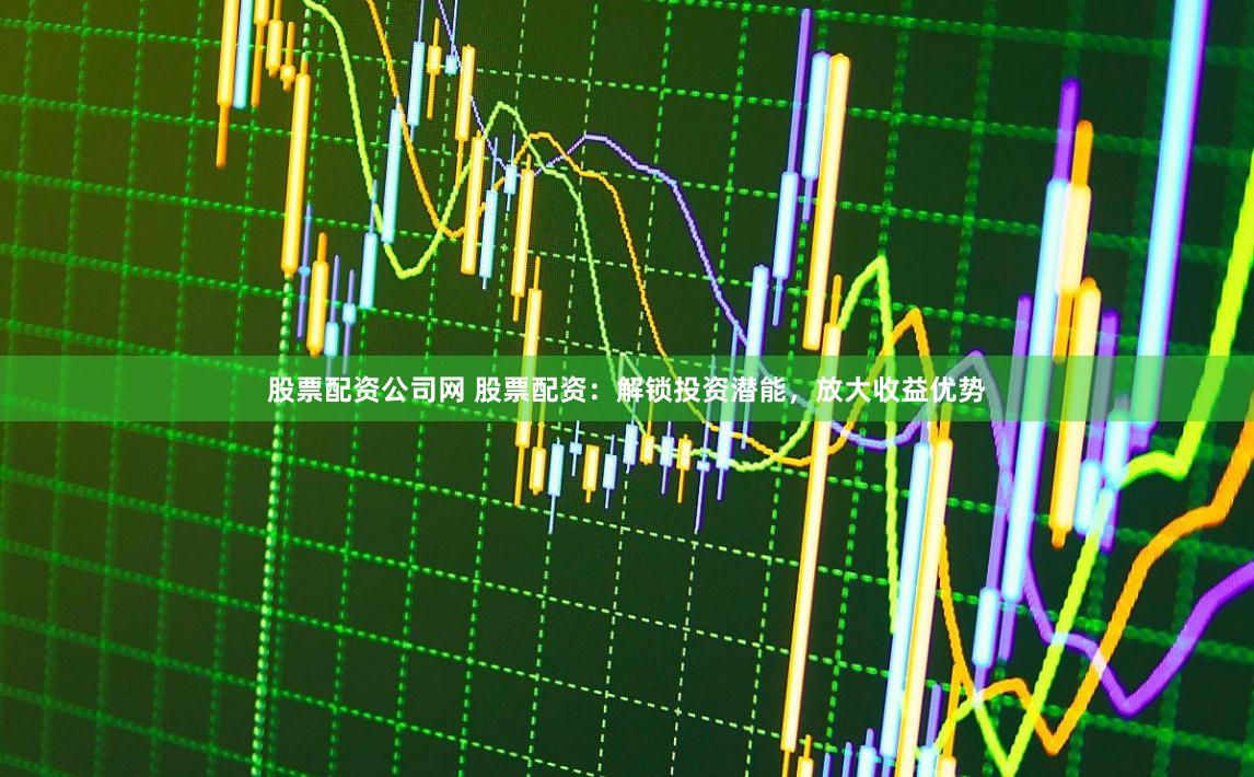 股票配资公司网 股票配资：解锁投资潜能，放大收益优势