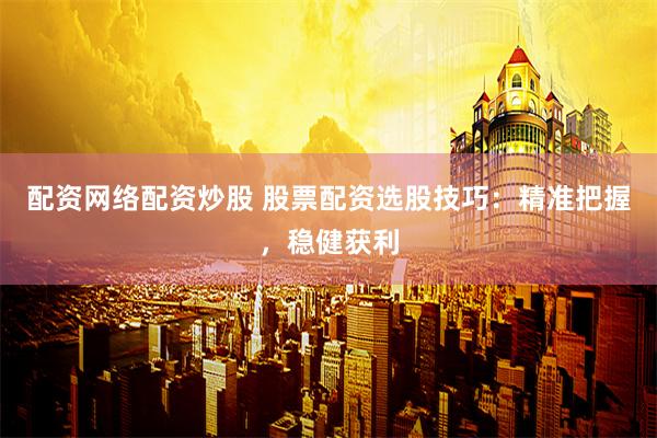 配资网络配资炒股 股票配资选股技巧：精准把握，稳健获利