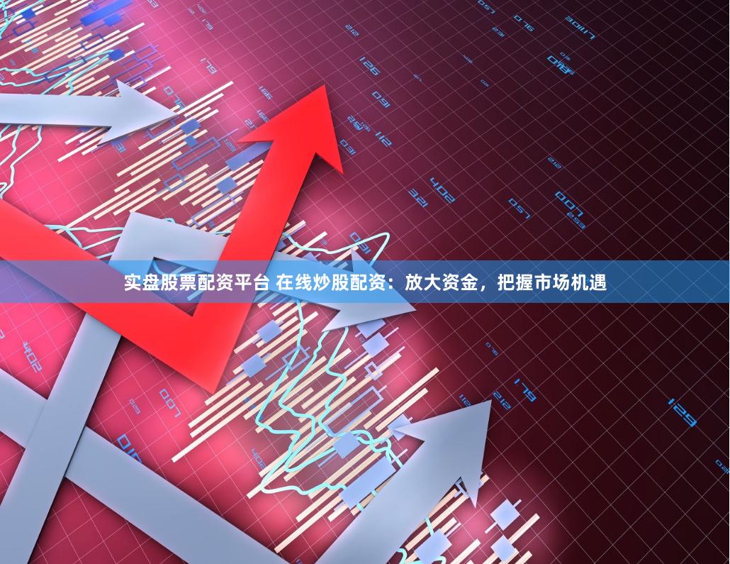 实盘股票配资平台 在线炒股配资：放大资金，把握市场机遇