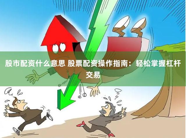 股市配资什么意思 股票配资操作指南：轻松掌握杠杆交易