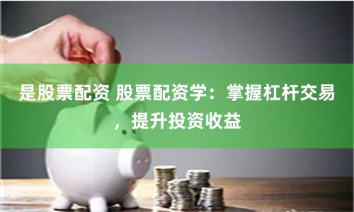 是股票配资 股票配资学：掌握杠杆交易，提升投资收益