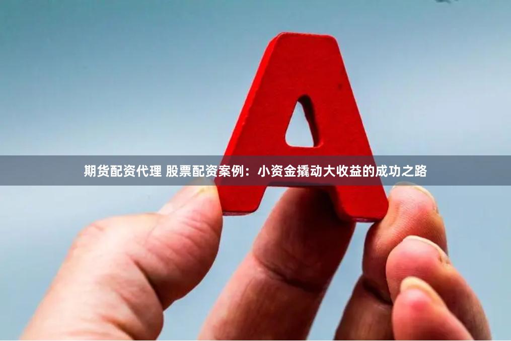 期货配资代理 股票配资案例：小资金撬动大收益的成功之路