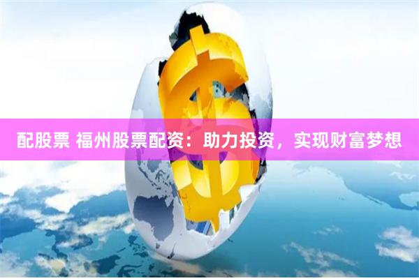 配股票 福州股票配资：助力投资，实现财富梦想